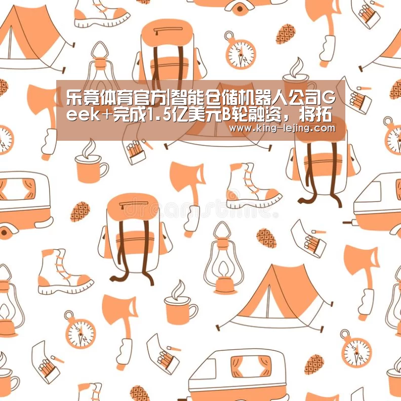 乐竟体育官方|智能仓储机器人公司Geek+完成1.5亿美元B轮融资,将拓展美国市场(图1) 电竞竞猜