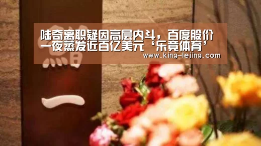 陆奇离职疑因高层内斗,百度股价一夜蒸发近百亿美元‘乐竟体育’(图2) 乐竟体育