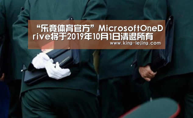 “乐竟体育官方”MicrosoftOneDrive将于2019年10月1日清退所有非正常渠道的子账户(图1) 乐竟体育